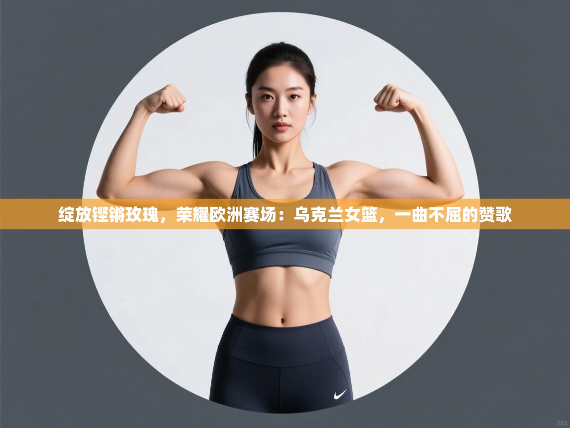 绽放铿锵玫瑰,荣耀欧洲赛场:乌克兰女篮,一曲不屈的赞歌 第1张