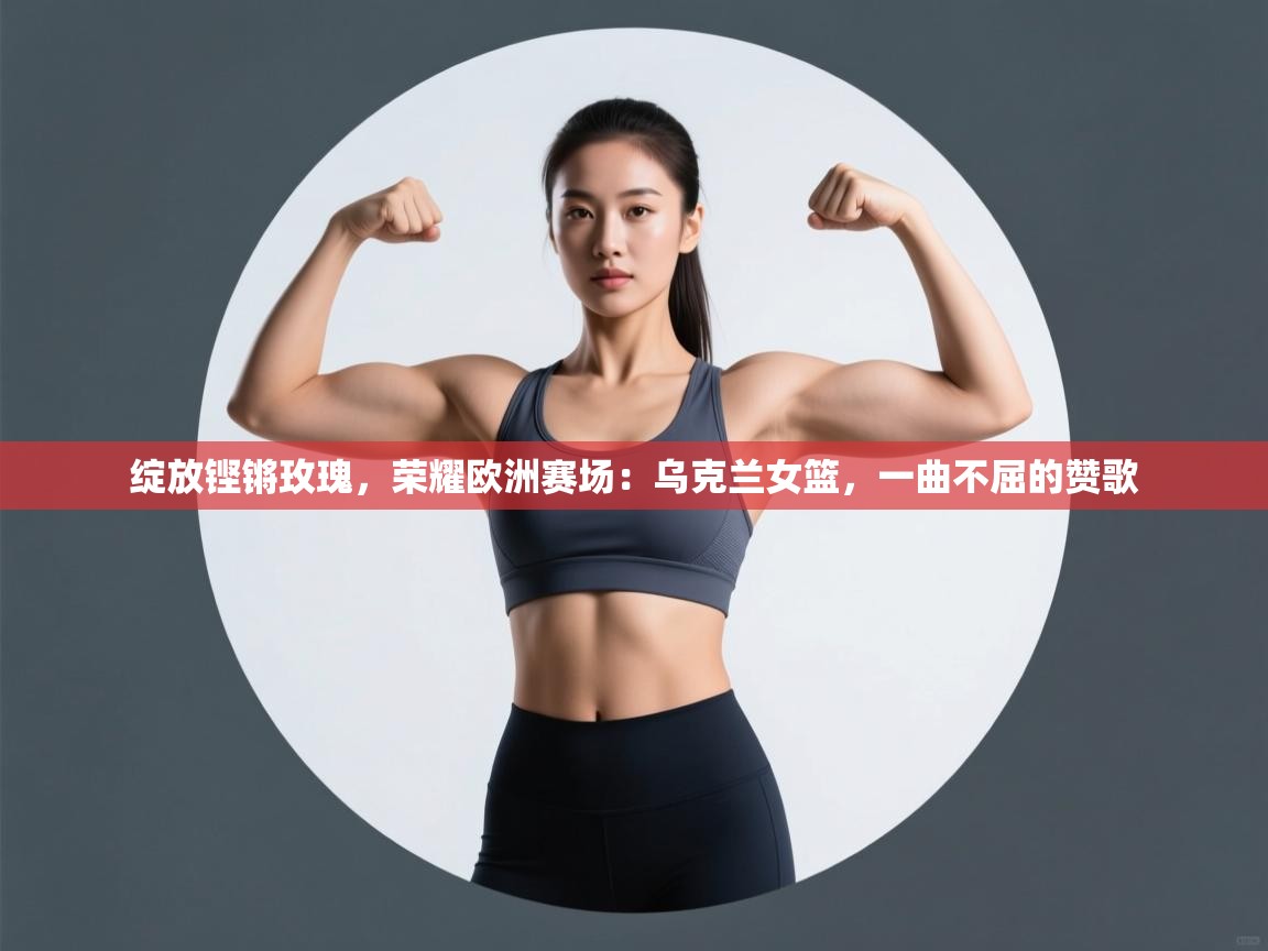 绽放铿锵玫瑰,荣耀欧洲赛场:乌克兰女篮,一曲不屈的赞歌 第2张